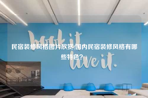 民宿裝修風(fēng)格圖片欣賞(國內(nèi)民宿裝修風(fēng)格有哪些特色?)