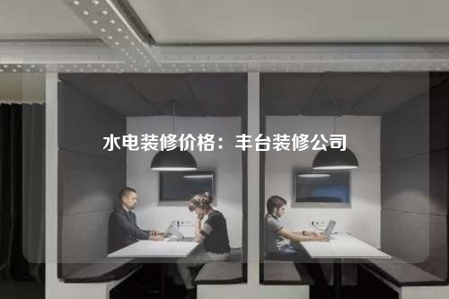 水電裝修價格:豐臺裝修公司