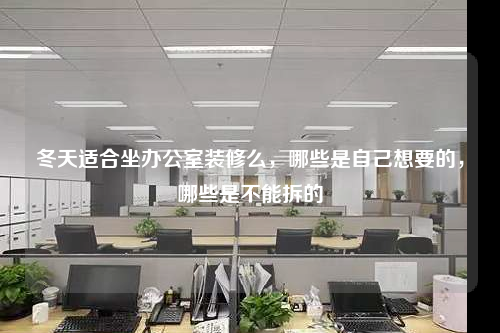 冬天適合坐辦公室裝修么,哪些是自己想要的,哪些是不能拆的