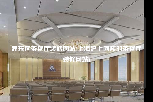 浦東區茶餐廳裝修網站(上海滬上阿姨的茶餐廳裝修網站)