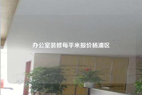 辦公室裝修每平米報價楊浦區(qū)