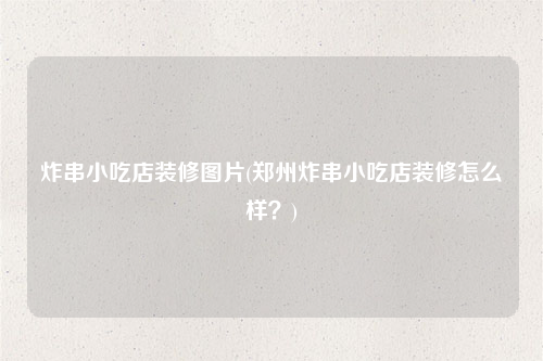 炸串小吃店裝修圖片(鄭州炸串小吃店裝修怎么樣?)