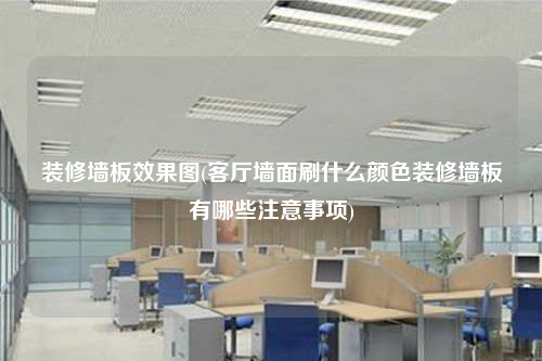 裝修墻板效果圖(客廳墻面刷什么顏色裝修墻板有哪些注意事項)