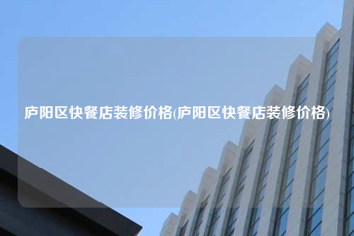 廬陽區(qū)快餐店裝修價(jià)格(廬陽區(qū)快餐店裝修價(jià)格)