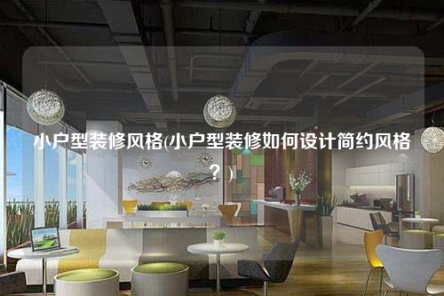 小戶型裝修風格(小戶型裝修如何設計簡約風格?)