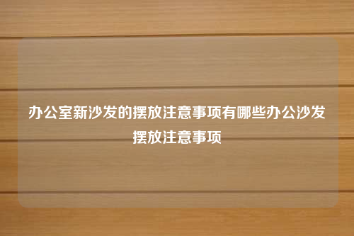 辦公室新沙發的擺放注意事項有哪些辦公沙發擺放注意事項