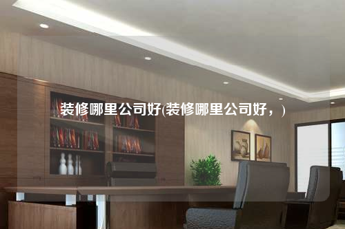 裝修哪里公司好(裝修哪里公司好,)