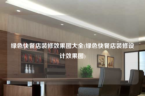 綠色快餐店裝修效果圖大全(綠色快餐店裝修設計效果圖)