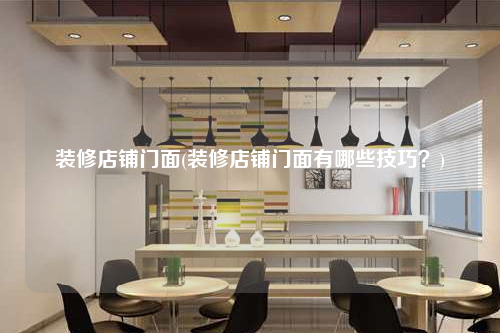 裝修店鋪門面(裝修店鋪門面有哪些技巧?)