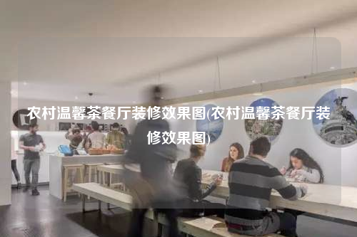農村溫馨茶餐廳裝修效果圖(農村溫馨茶餐廳裝修效果圖)