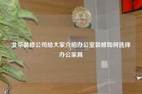 北京裝修公司給大家介紹辦公室裝修如何選擇辦公家具