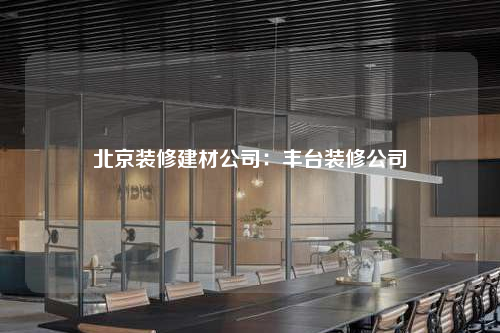 北京裝修建材公司:豐臺裝修公司