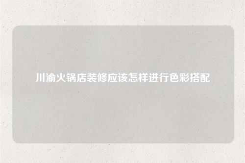 川渝火鍋店裝修應(yīng)該怎樣進(jìn)行色彩搭配