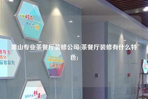 蕭山專業茶餐廳裝修公司(茶餐廳裝修有什么特色)