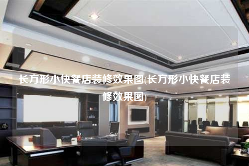 長(zhǎng)方形小快餐店裝修效果圖(長(zhǎng)方形小快餐店裝修效果圖)