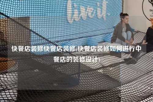 快餐店裝修快餐店裝修(快餐店裝修如何進行中餐店的裝修設(shè)計)