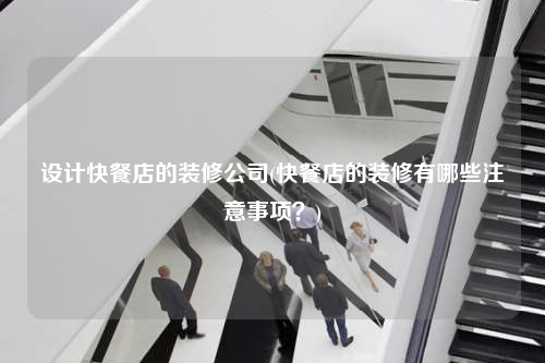 設計快餐店的裝修公司(快餐店的裝修有哪些注意事項?)