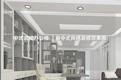 中式裝修辦公樓(【新中式風(fēng)格裝修效果圖)