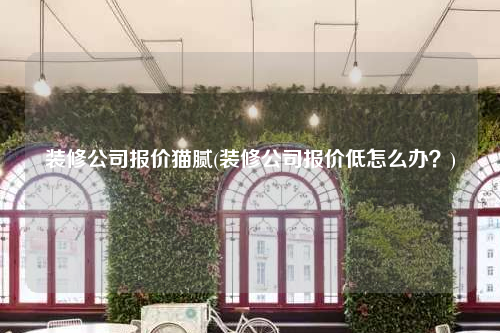 裝修公司報價貓膩(裝修公司報價低怎么辦?)
