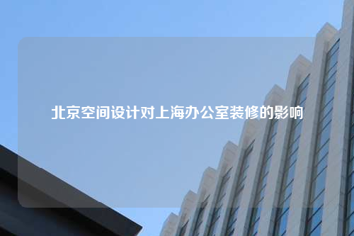 北京空間設計對上海辦公室裝修的影響