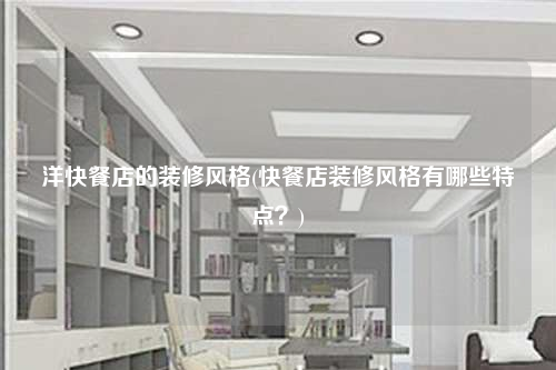 洋快餐店的裝修風格(快餐店裝修風格有哪些特點?)