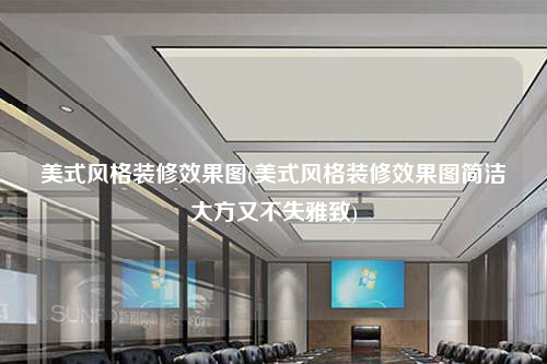 美式風(fēng)格裝修效果圖(美式風(fēng)格裝修效果圖簡潔大方又不失雅致)