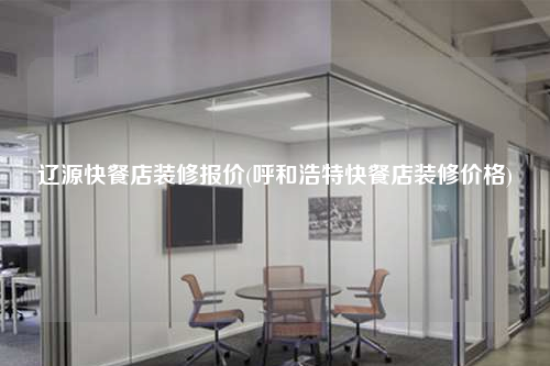 遼源快餐店裝修報(bào)價(jià)(呼和浩特快餐店裝修價(jià)格)