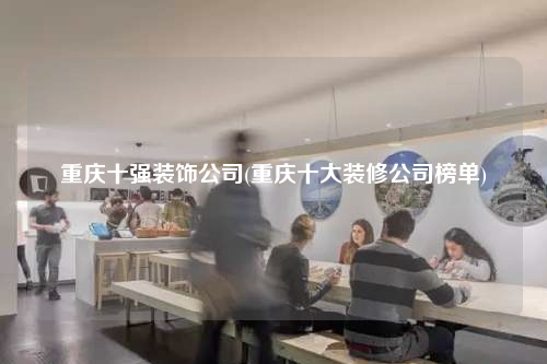 重慶十強裝飾公司(重慶十大裝修公司榜單)