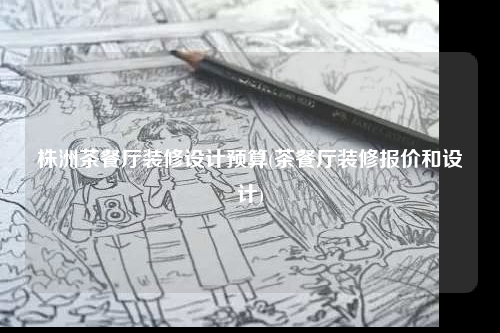 株洲茶餐廳裝修設計預算(茶餐廳裝修報價和設計)