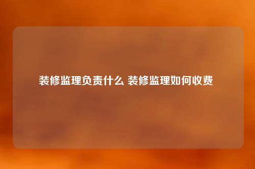 裝修監理負責什么 裝修監理如何收費