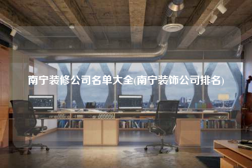 南寧裝修公司名單大全(南寧裝飾公司排名)