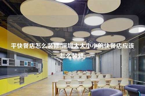 平快餐店怎么裝修(深圳大大小小的快餐店應該怎么裝修)