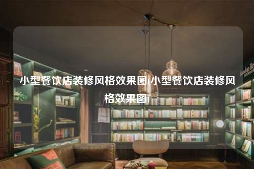 小型餐飲店裝修風(fēng)格效果圖(小型餐飲店裝修風(fēng)格效果圖)