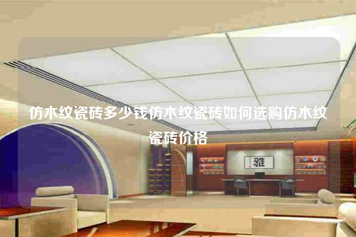 仿木紋瓷磚多少錢仿木紋瓷磚如何選購仿木紋瓷磚價(jià)格