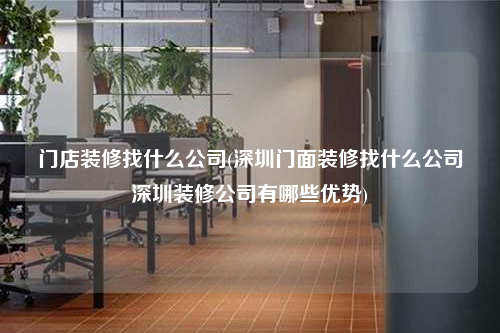 門店裝修找什么公司(深圳門面裝修找什么公司深圳裝修公司有哪些優(yōu)勢)