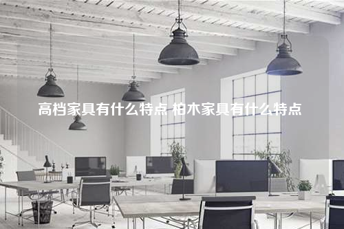 高檔家具有什么特點 柏木家具有什么特點
