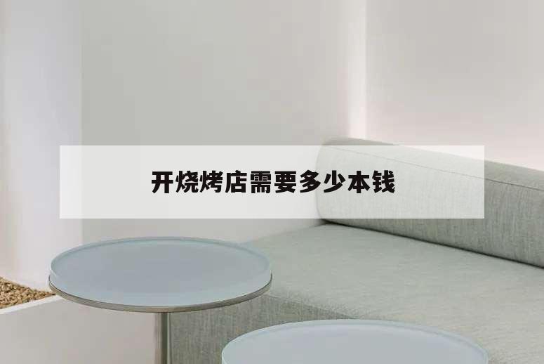 開燒烤店需要多少本錢,開個燒烤店要多少錢?