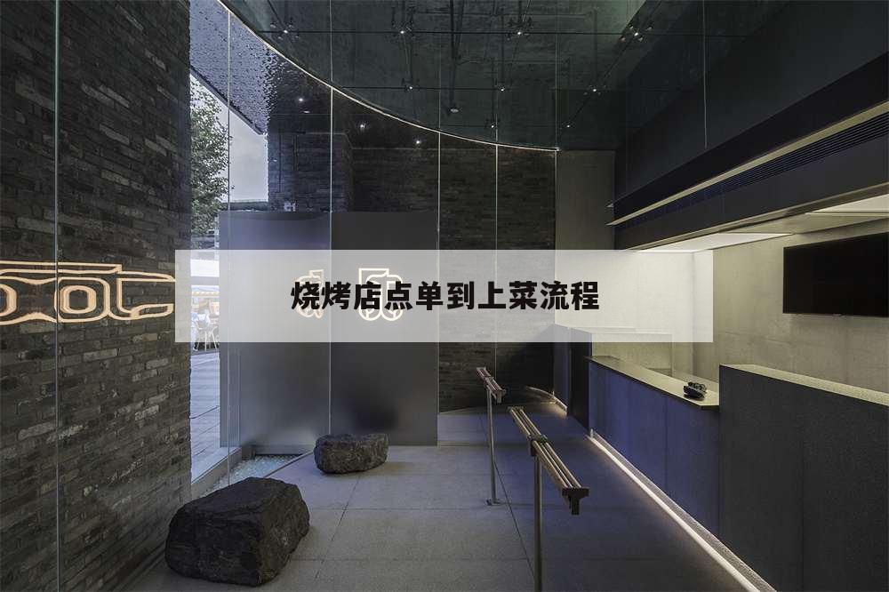 燒烤店點單到上菜流程,燒烤店怎么點菜