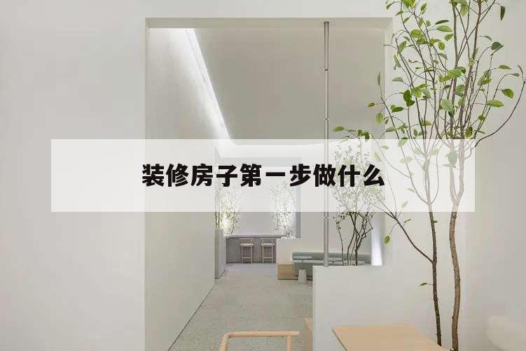 裝修房子第一步做什么,裝修第一步
