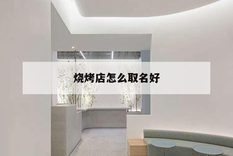 燒烤店怎么取名好,燒烤店名字取什么好