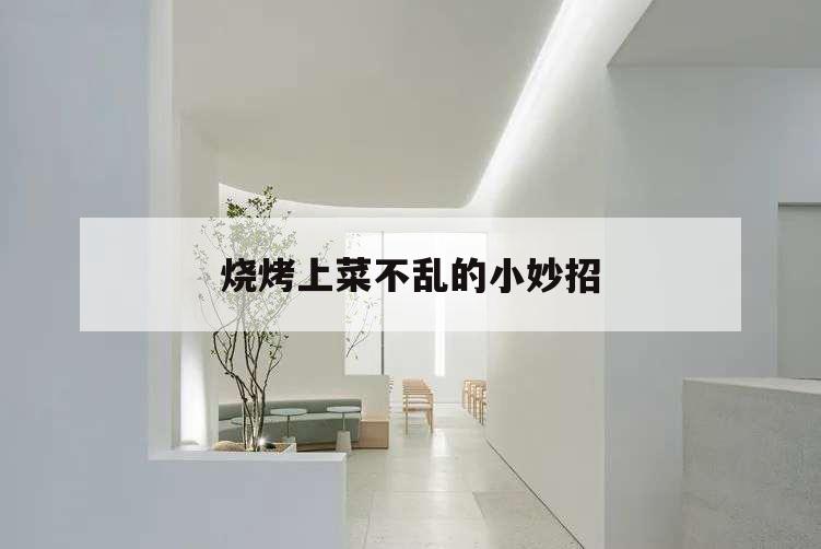 燒烤上菜不亂的小妙招,燒烤怎么點(diǎn)菜不亂