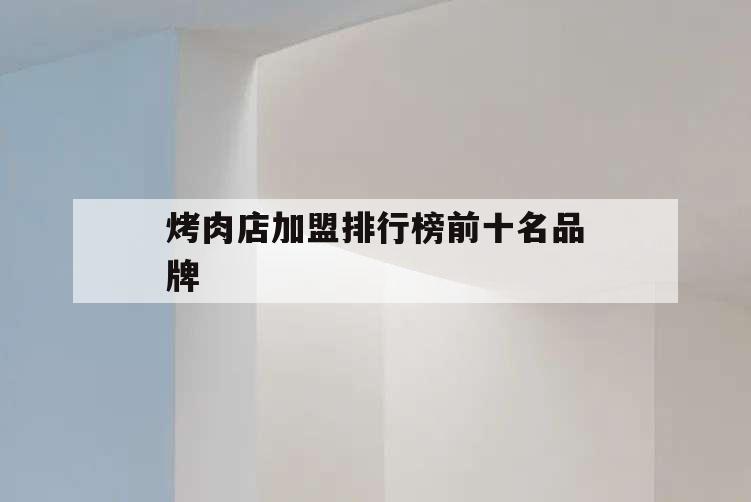 烤肉店加盟排行榜前十名品牌,特色烤肉加盟店排行榜