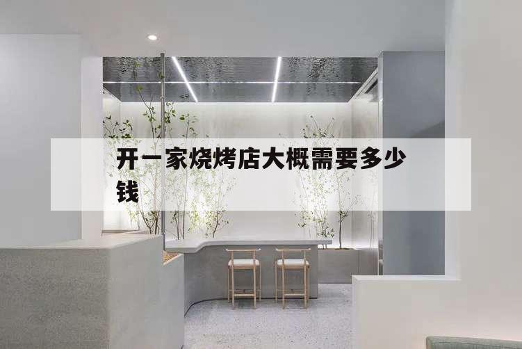 開一家燒烤店大概需要多少錢,自己開一家燒烤店需要多少錢