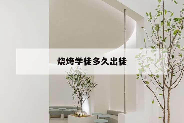 燒烤學徒多久出徒,燒烤學徒一般多久出師