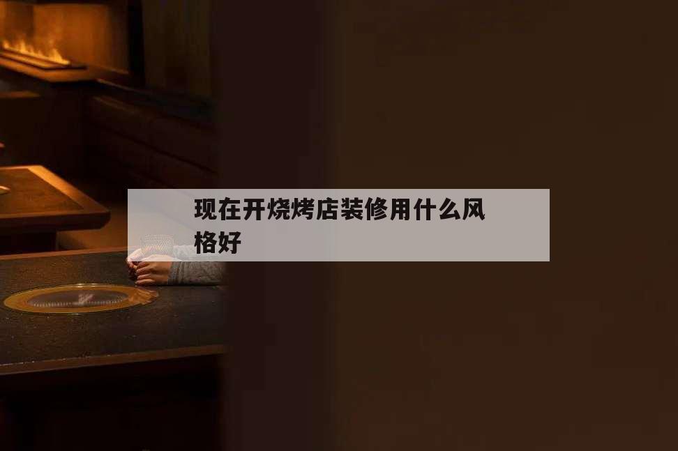 現在開燒烤店裝修用什么風格好,燒烤店如何裝修風格