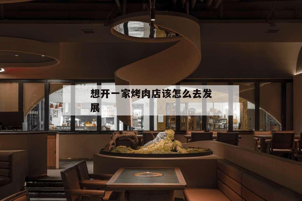 想開一家烤肉店該怎么去發展,想開一家烤肉店如何起步