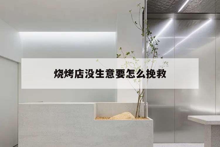 燒烤店沒生意要怎么挽救,燒烤店生意不好怎么度過