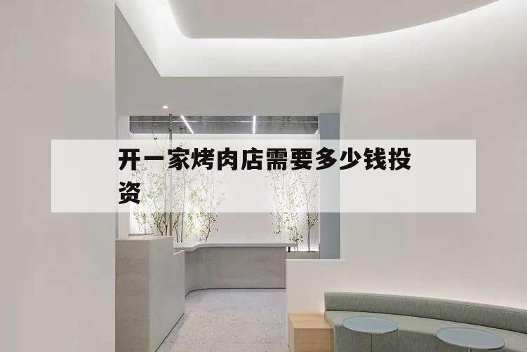 開(kāi)一家烤肉店需要多少錢(qián)投資,投資一個(gè)烤肉店要多少錢(qián)