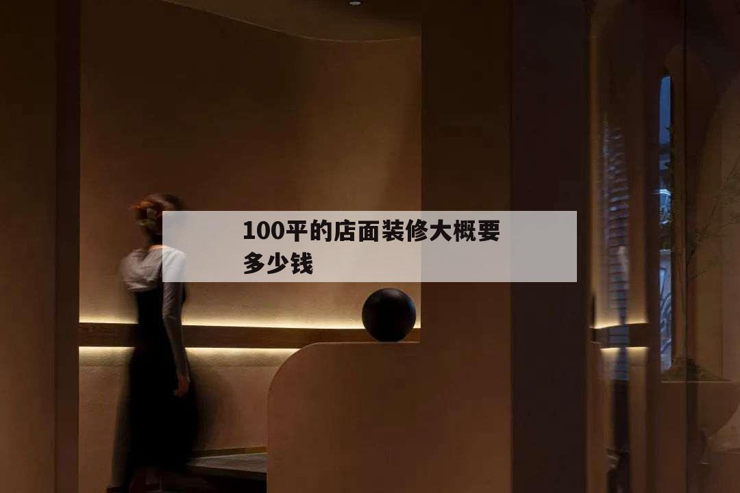 100平的店面裝修大概要多少錢(qián),100平米店面裝修
