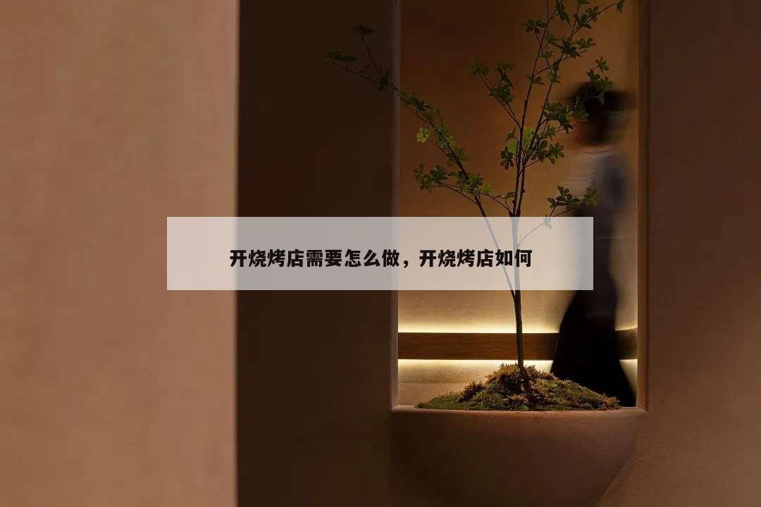 開(kāi)燒烤店需要怎么做,開(kāi)燒烤店如何